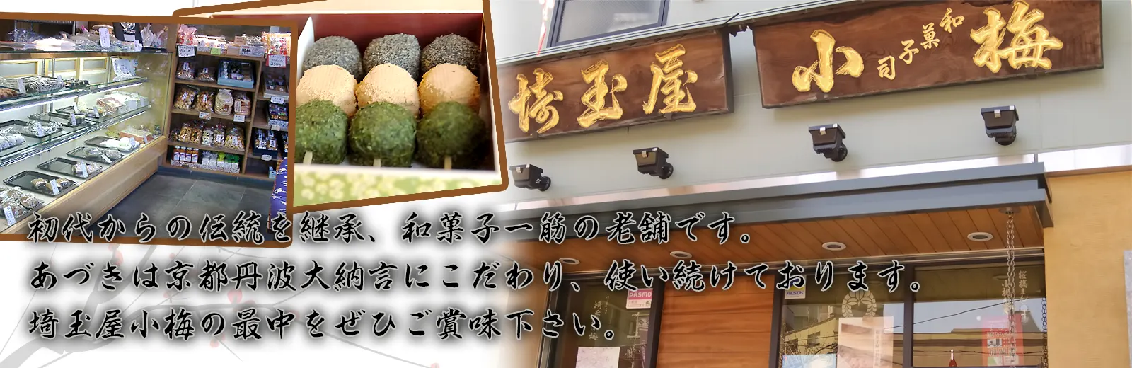 初代からの伝統を継承、和菓子一筋の老舗です。あづきは京都丹波大納言にこだわり使い続けております。埼玉屋小梅の最中をぜひご賞味下さい。